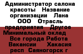 Администратор салона красоты › Название организации ­ Лана, ООО › Отрасль предприятия ­ Другое › Минимальный оклад ­ 1 - Все города Работа » Вакансии   . Хакасия респ.,Саяногорск г.